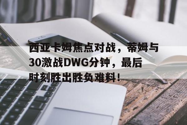 九游在线平台官网-西亚卡姆焦点对战，蒂姆与30激战DWG分钟，最后时刻胜出胜负难料！-九游在线平台官网